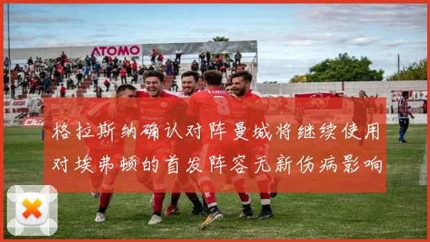 格拉斯纳确认对阵曼城将继续使用对埃弗顿的首发阵容无新伤病影响