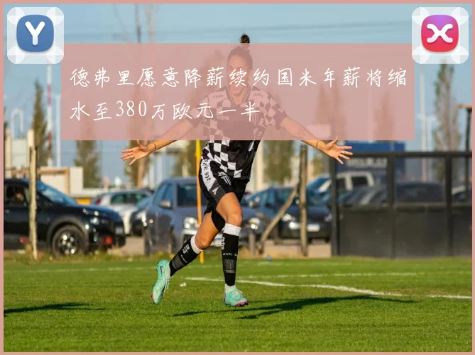 德弗里愿意降薪续约国米年薪将缩水至380万欧元一半