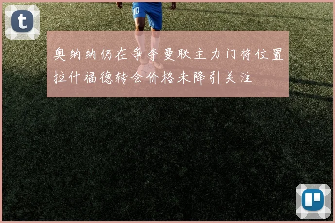 奥纳纳仍在争夺曼联主力门将位置拉什福德转会价格未降引关注