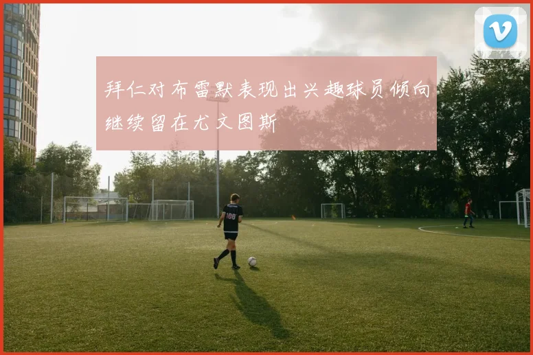 拜仁对布雷默表现出兴趣球员倾向继续留在尤文图斯