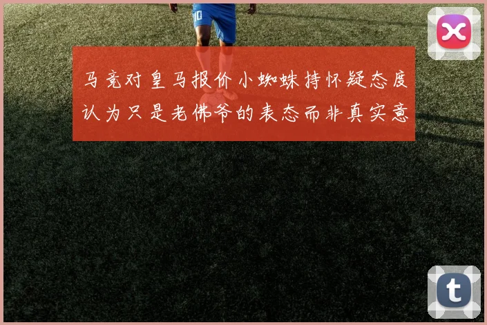 马竞对皇马报价小蜘蛛持怀疑态度认为只是老佛爷的表态而非真实意图