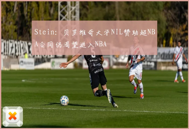 Stein：贝罗维奇大学NIL赞助超NBA合同仍渴望进入NBA