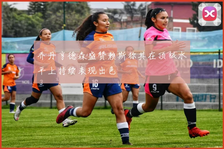 乔丹亨德森盛赞赖斯称其在顶级水平上持续表现出色