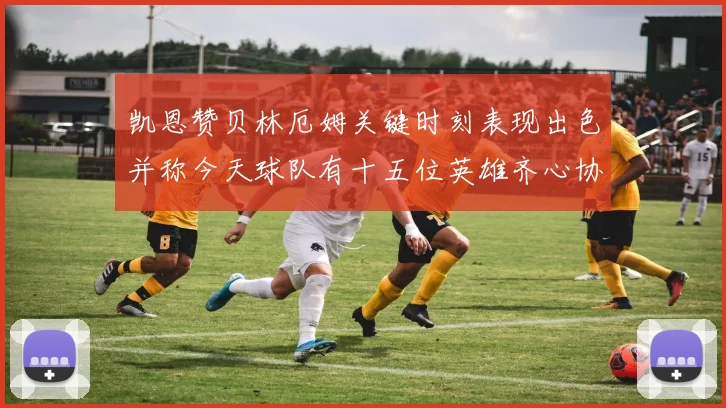 凯恩赞贝林厄姆关键时刻表现出色并称今天球队有十五位英雄齐心协力