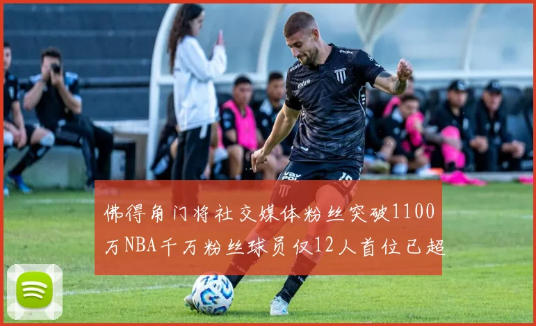 佛得角门将社交媒体粉丝突破1100万NBA千万粉丝球员仅12人首位已超亿