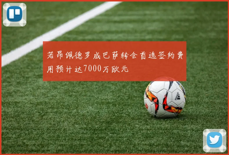 若昂佩德罗成巴萨转会首选签约费用预计达7000万欧元