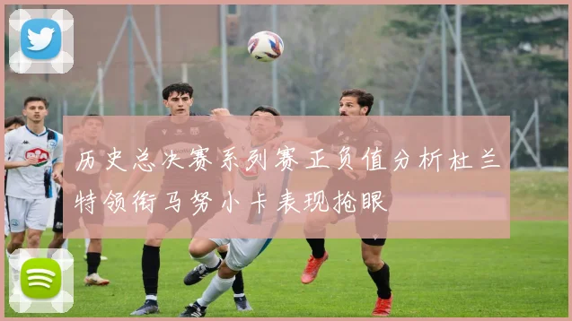 历史总决赛系列赛正负值分析杜兰特领衔马努小卡表现抢眼
